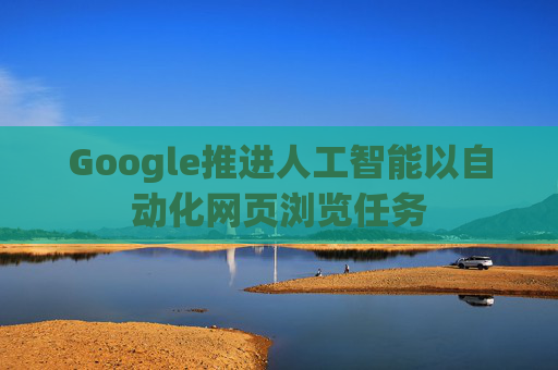 Google推进人工智能以自动化网页浏览任务