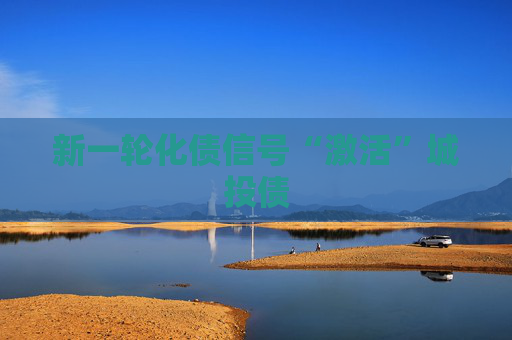新一轮化债信号“激活”城投债