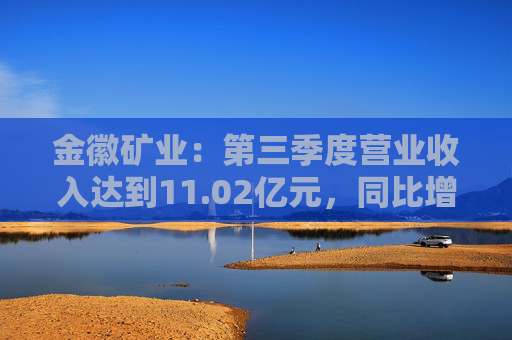 金徽矿业：第三季度营业收入达到11.02亿元，同比增长30.64%