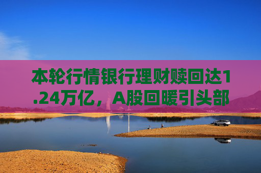 本轮行情银行理财赎回达1.24万亿，A股回暖引头部理财子焦虑，怎样才能撕掉固收“标签”？