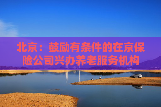 北京：鼓励有条件的在京保险公司兴办养老服务机构