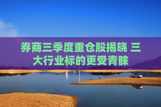 券商三季度重仓股揭晓 三大行业标的更受青睐