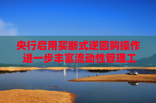 央行启用买断式逆回购操作 进一步丰富流动性管理工具