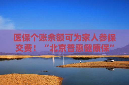 医保个账余额可为家人参保交费！“北京普惠健康保”投保人数已超180万