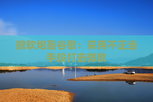 微软炮轰谷歌：采用不正当手段打击微软