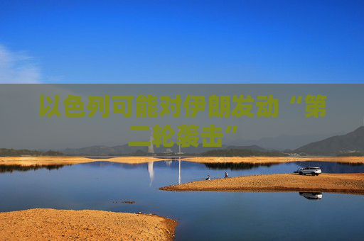 以色列可能对伊朗发动“第二轮袭击”