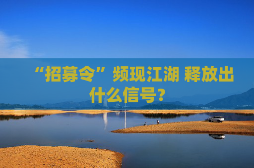 “招募令”频现江湖 释放出什么信号？