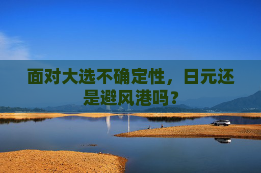 面对大选不确定性，日元还是避风港吗？