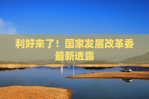 利好来了！国家发展改革委最新透露