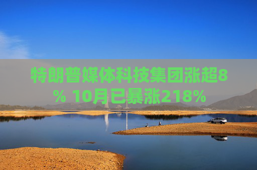 特朗普媒体科技集团涨超8% 10月已暴涨218%