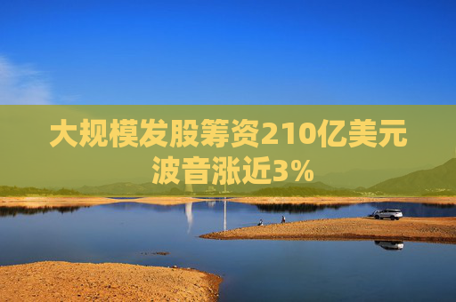 大规模发股筹资210亿美元 波音涨近3%