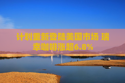 计划重新登陆美国市场 瑞幸咖啡涨超6.8%