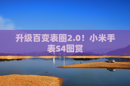 升级百变表圈2.0！小米手表S4图赏