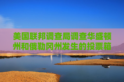 美国联邦调查局调查华盛顿州和俄勒冈州发生的投票箱纵火事件
