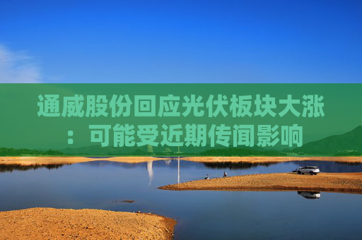 通威股份回应光伏板块大涨：可能受近期传闻影响