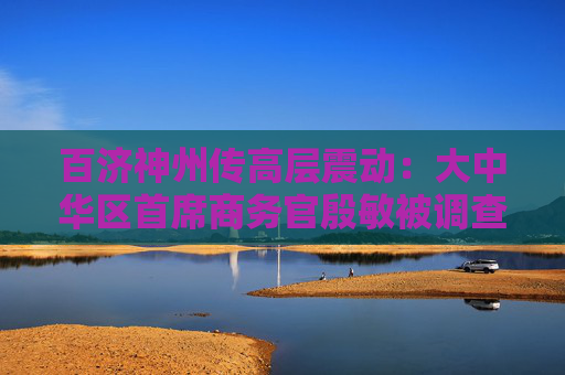 百济神州传高层震动：大中华区首席商务官殷敏被调查，业界人士确认消息属实