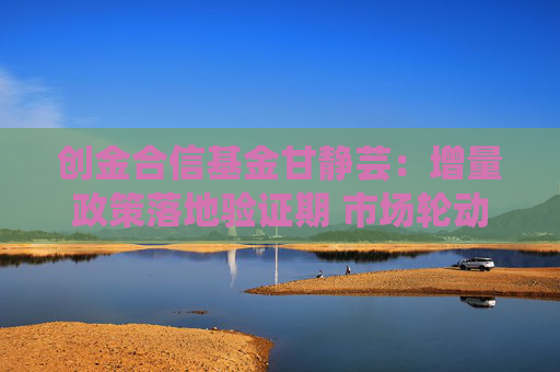 创金合信基金甘静芸：增量政策落地验证期 市场轮动加快