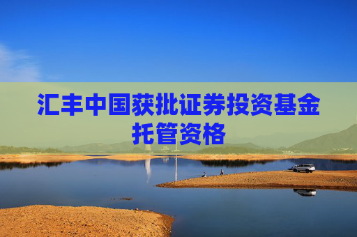 汇丰中国获批证券投资基金托管资格