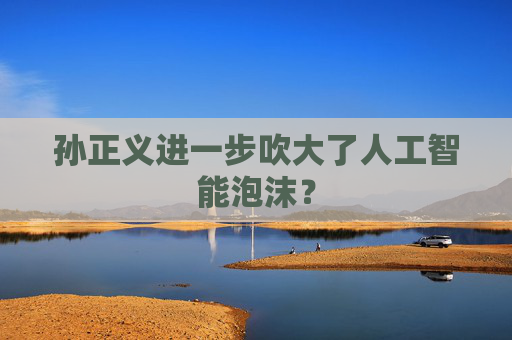 孙正义进一步吹大了人工智能泡沫？