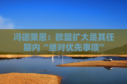 冯德莱恩：欧盟扩大是其任期内“绝对优先事项”