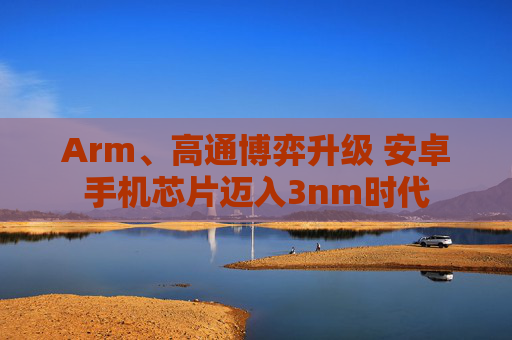 Arm、高通博弈升级 安卓手机芯片迈入3nm时代