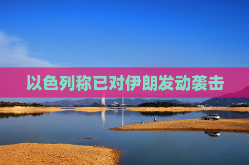 以色列称已对伊朗发动袭击