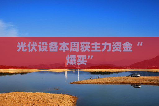 光伏设备本周获主力资金“爆买”