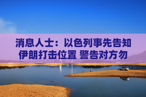 消息人士：以色列事先告知伊朗打击位置 警告对方勿还击