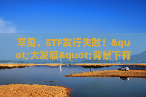 罕见，ETF发行失败！"大发展"背景下有这些隐忧
