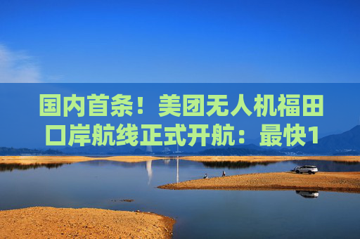 国内首条！美团无人机福田口岸航线正式开航：最快10分钟取货