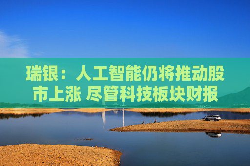 瑞银：人工智能仍将推动股市上涨 尽管科技板块财报不如人意