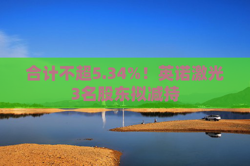 合计不超5.34%！英诺激光3名股东拟减持