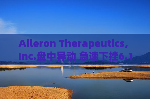 Aileron Therapeutics, Inc.盘中异动 急速下挫6.19%