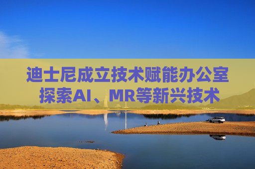 迪士尼成立技术赋能办公室 探索AI、MR等新兴技术