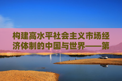 构建高水平社会主义市场经济体制的中国与世界——第90次中国改革国际论坛召开