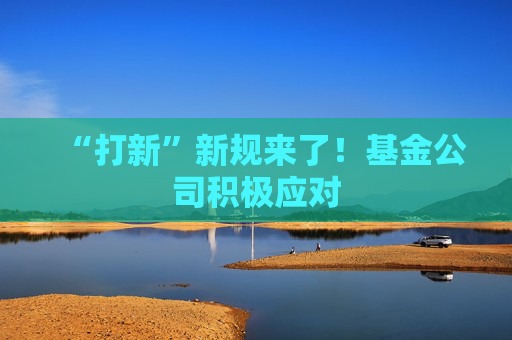 “打新”新规来了！基金公司积极应对