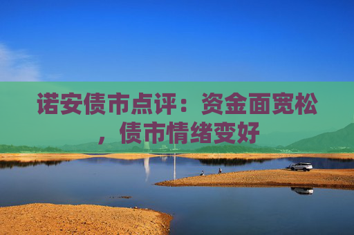 诺安债市点评：资金面宽松，债市情绪变好