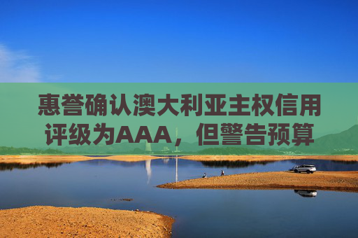 惠誉确认澳大利亚主权信用评级为AAA，但警告预算风险不断增加