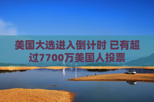 美国大选进入倒计时 已有超过7700万美国人投票