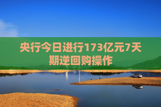 央行今日进行173亿元7天期逆回购操作