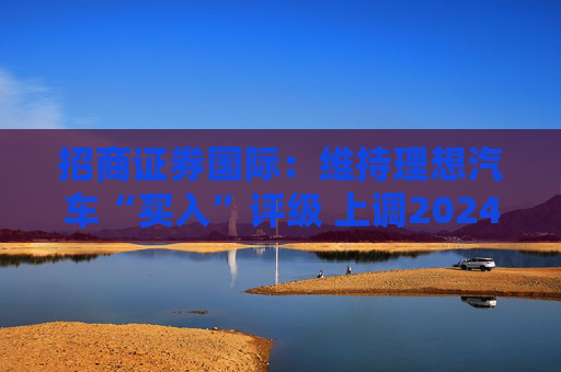 招商证券国际：维持理想汽车“买入”评级 上调2024至26年盈利预测