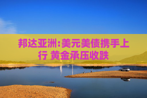 邦达亚洲:美元美债携手上行 黄金承压收跌