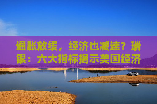 通胀放缓，经济也减速？瑞银：六大指标揭示美国经济正在下滑