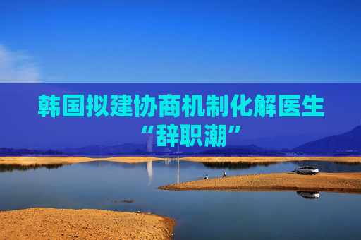 韩国拟建协商机制化解医生“辞职潮”