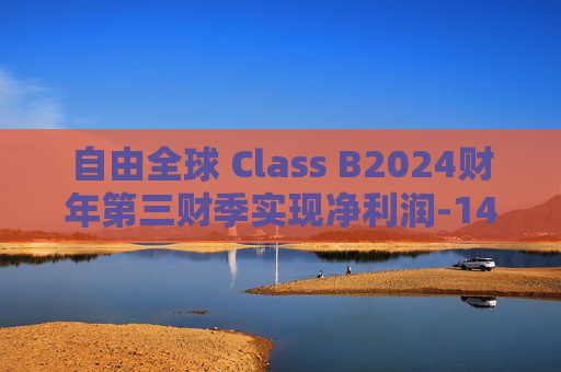 自由全球 Class B2024财年第三财季实现净利润-14.34亿美元，同比减少317.60%
