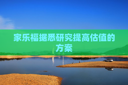 家乐福据悉研究提高估值的方案