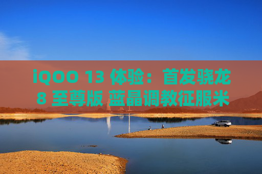 iQOO 13 体验：首发骁龙 8 至尊版 蓝晶调教征服米哈游