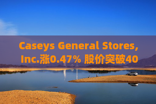 Caseys General Stores, Inc.涨0.47% 股价突破400美元大关