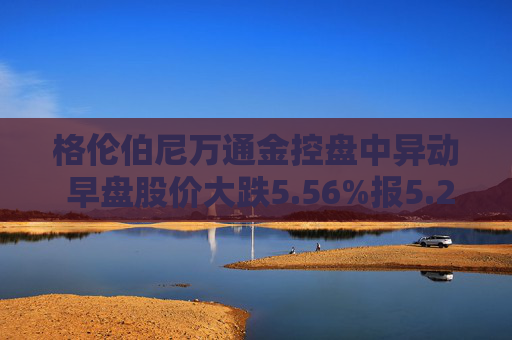 格伦伯尼万通金控盘中异动 早盘股价大跌5.56%报5.26美元