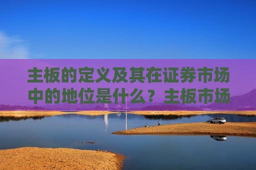 主板的定义及其在证券市场中的地位是什么？主板市场与其他市场有何不同？